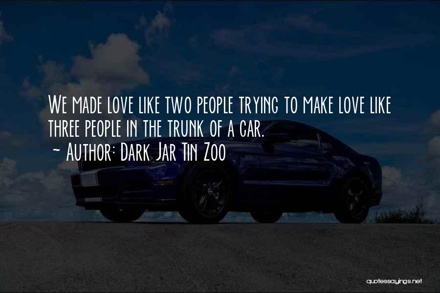 Dark Jar Tin Zoo Quotes: We Made Love Like Two People Trying To Make Love Like Three People In The Trunk Of A Car.