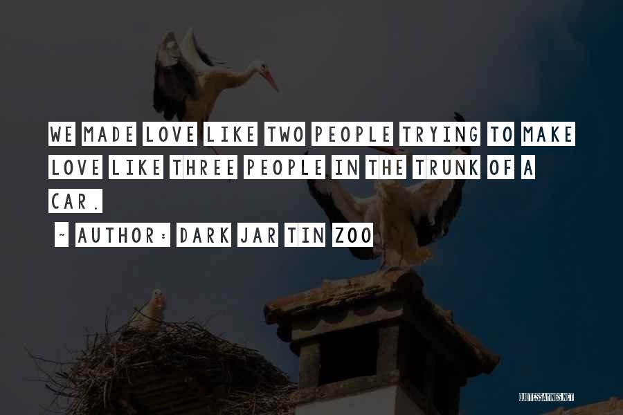 Dark Jar Tin Zoo Quotes: We Made Love Like Two People Trying To Make Love Like Three People In The Trunk Of A Car.