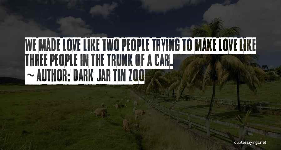 Dark Jar Tin Zoo Quotes: We Made Love Like Two People Trying To Make Love Like Three People In The Trunk Of A Car.