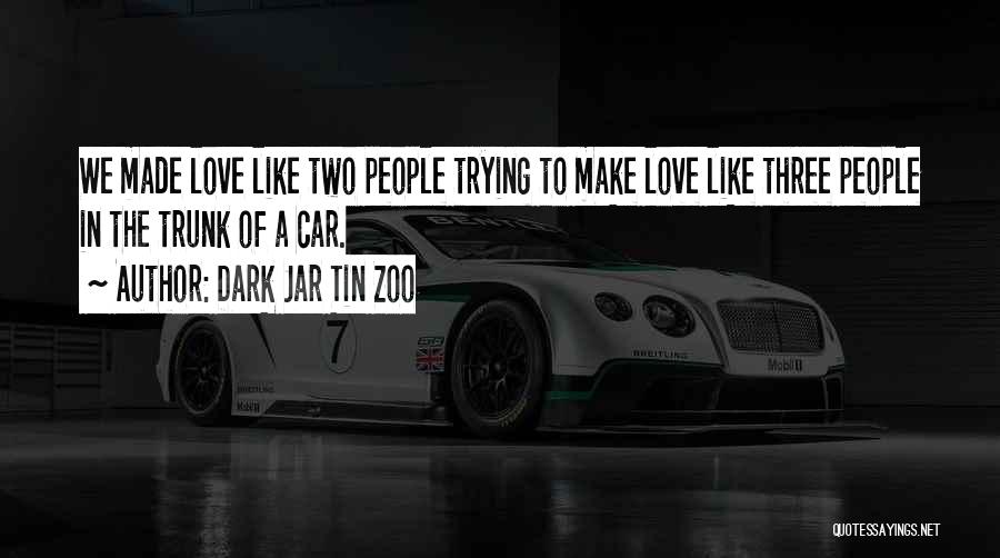Dark Jar Tin Zoo Quotes: We Made Love Like Two People Trying To Make Love Like Three People In The Trunk Of A Car.