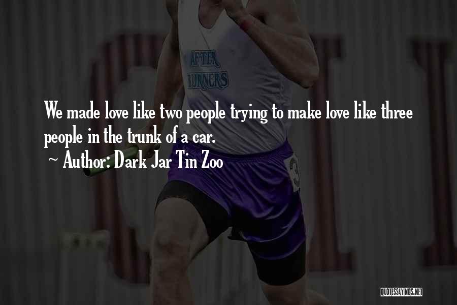 Dark Jar Tin Zoo Quotes: We Made Love Like Two People Trying To Make Love Like Three People In The Trunk Of A Car.