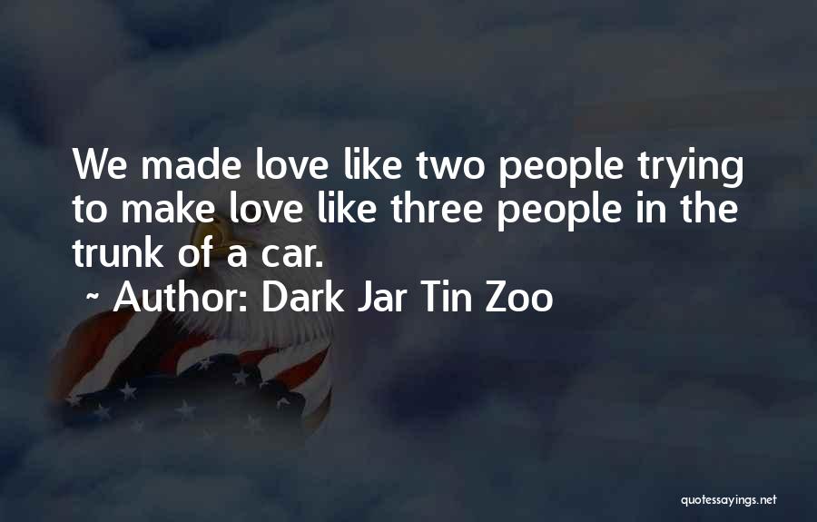 Dark Jar Tin Zoo Quotes: We Made Love Like Two People Trying To Make Love Like Three People In The Trunk Of A Car.
