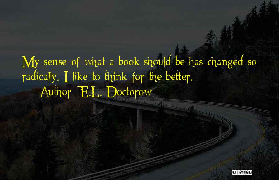 E.L. Doctorow Quotes: My Sense Of What A Book Should Be Has Changed So Radically. I Like To Think For The Better.