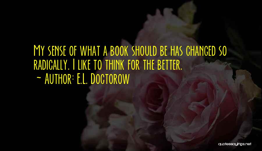 E.L. Doctorow Quotes: My Sense Of What A Book Should Be Has Changed So Radically. I Like To Think For The Better.