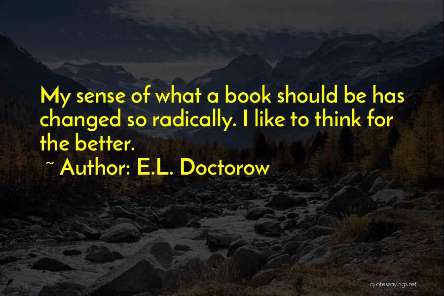 E.L. Doctorow Quotes: My Sense Of What A Book Should Be Has Changed So Radically. I Like To Think For The Better.