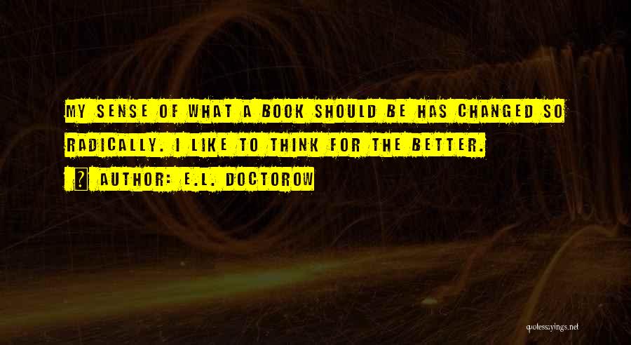 E.L. Doctorow Quotes: My Sense Of What A Book Should Be Has Changed So Radically. I Like To Think For The Better.