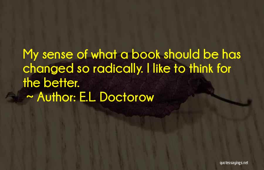 E.L. Doctorow Quotes: My Sense Of What A Book Should Be Has Changed So Radically. I Like To Think For The Better.