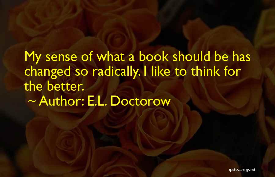 E.L. Doctorow Quotes: My Sense Of What A Book Should Be Has Changed So Radically. I Like To Think For The Better.