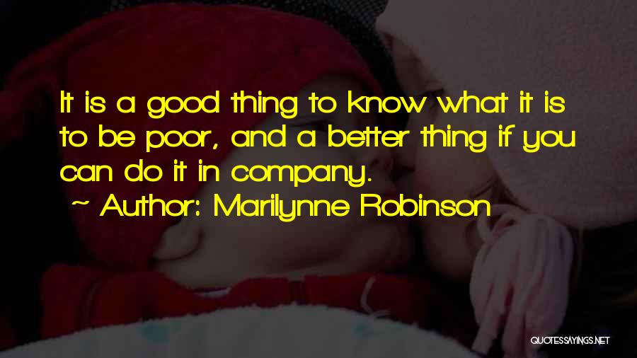 Marilynne Robinson Quotes: It Is A Good Thing To Know What It Is To Be Poor, And A Better Thing If You Can
