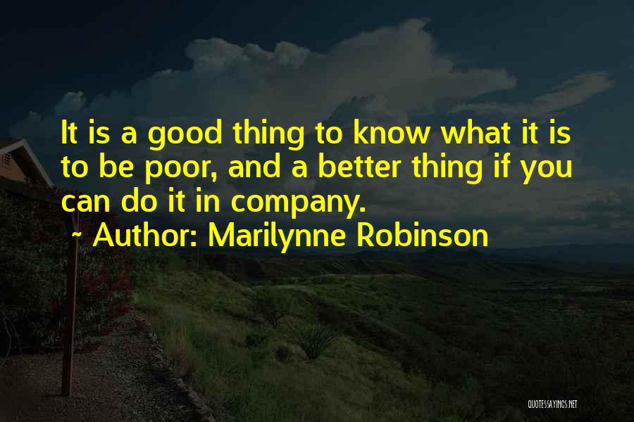 Marilynne Robinson Quotes: It Is A Good Thing To Know What It Is To Be Poor, And A Better Thing If You Can
