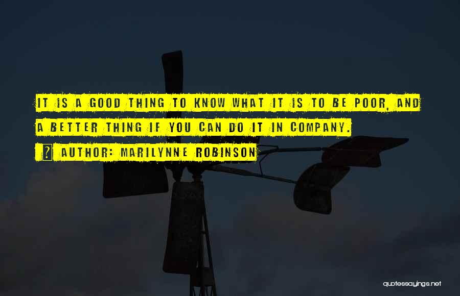 Marilynne Robinson Quotes: It Is A Good Thing To Know What It Is To Be Poor, And A Better Thing If You Can