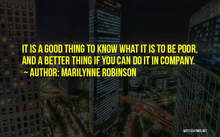 Marilynne Robinson Quotes: It Is A Good Thing To Know What It Is To Be Poor, And A Better Thing If You Can