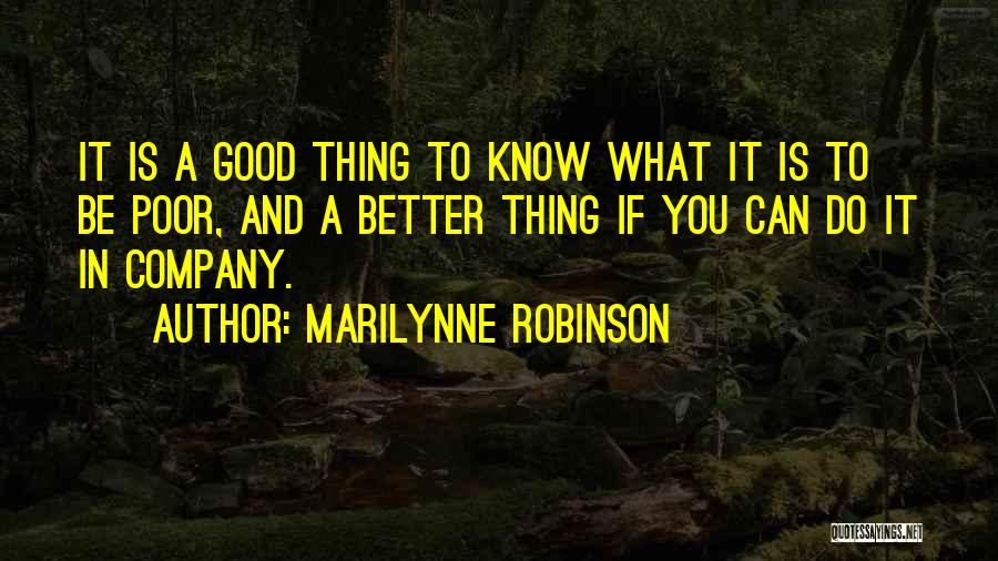 Marilynne Robinson Quotes: It Is A Good Thing To Know What It Is To Be Poor, And A Better Thing If You Can