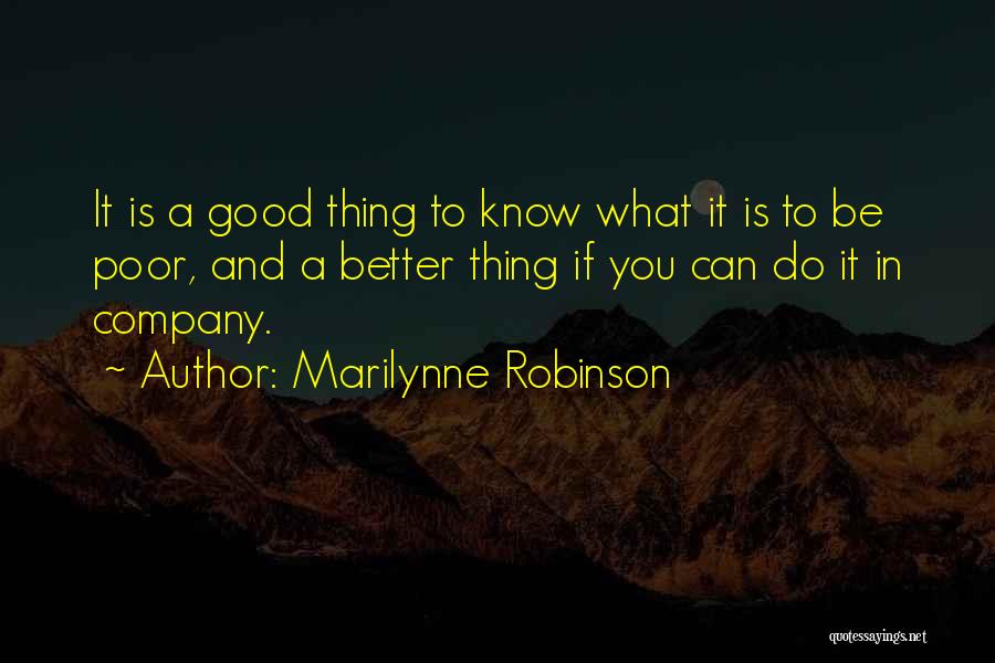 Marilynne Robinson Quotes: It Is A Good Thing To Know What It Is To Be Poor, And A Better Thing If You Can