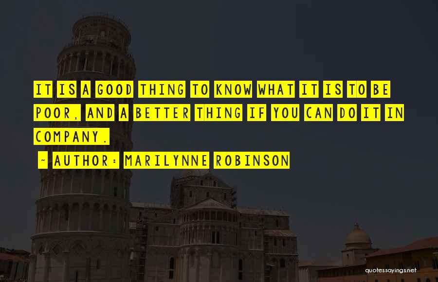 Marilynne Robinson Quotes: It Is A Good Thing To Know What It Is To Be Poor, And A Better Thing If You Can