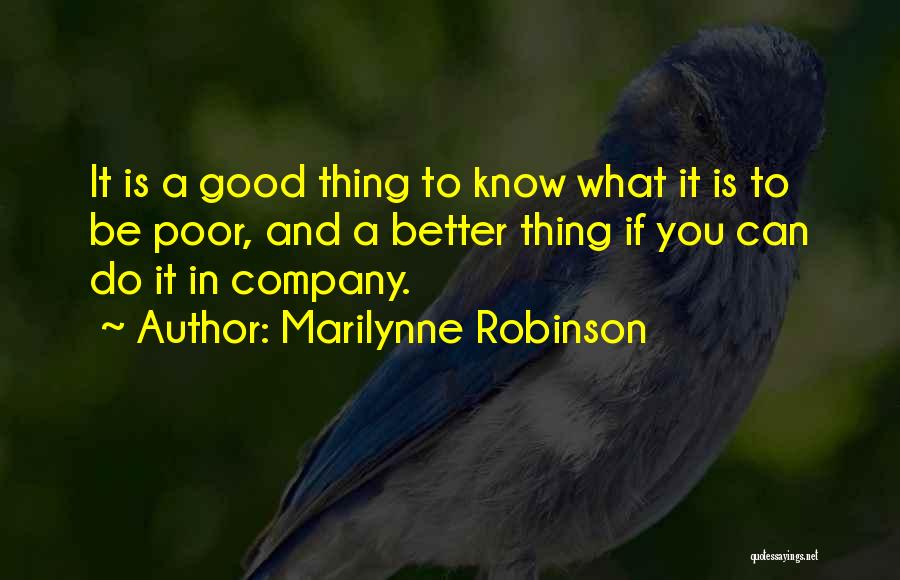 Marilynne Robinson Quotes: It Is A Good Thing To Know What It Is To Be Poor, And A Better Thing If You Can