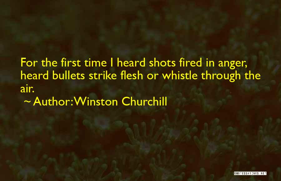 Winston Churchill Quotes: For The First Time I Heard Shots Fired In Anger, Heard Bullets Strike Flesh Or Whistle Through The Air.