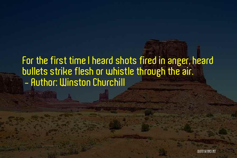 Winston Churchill Quotes: For The First Time I Heard Shots Fired In Anger, Heard Bullets Strike Flesh Or Whistle Through The Air.