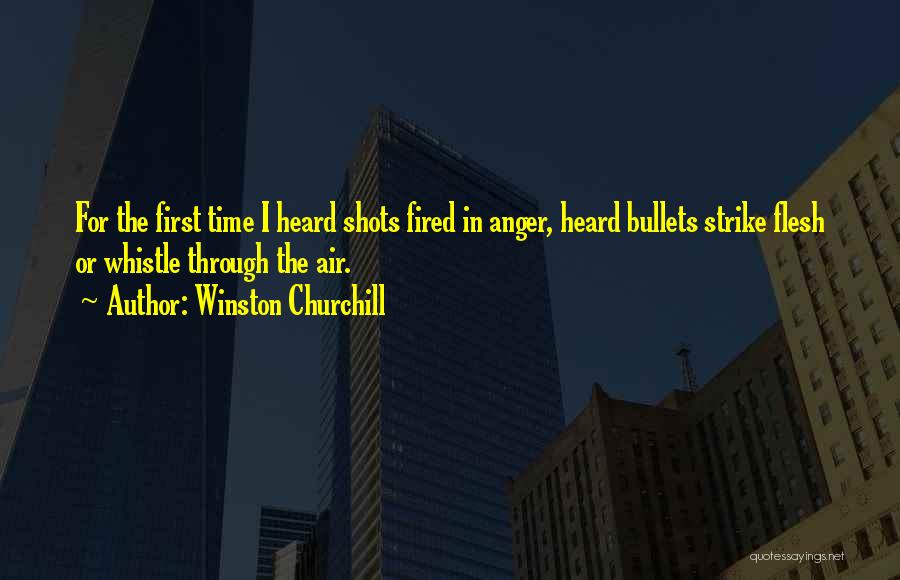 Winston Churchill Quotes: For The First Time I Heard Shots Fired In Anger, Heard Bullets Strike Flesh Or Whistle Through The Air.