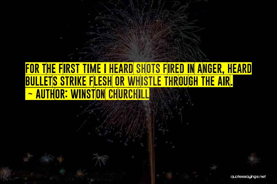 Winston Churchill Quotes: For The First Time I Heard Shots Fired In Anger, Heard Bullets Strike Flesh Or Whistle Through The Air.