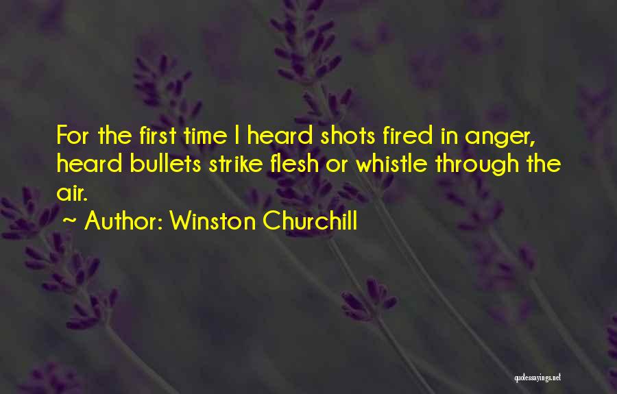 Winston Churchill Quotes: For The First Time I Heard Shots Fired In Anger, Heard Bullets Strike Flesh Or Whistle Through The Air.