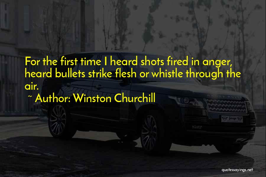 Winston Churchill Quotes: For The First Time I Heard Shots Fired In Anger, Heard Bullets Strike Flesh Or Whistle Through The Air.