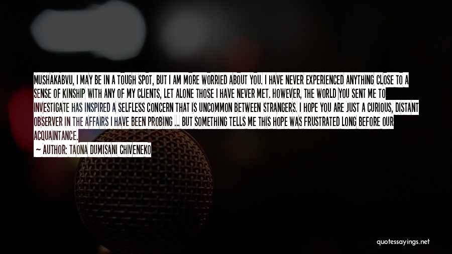Taona Dumisani Chiveneko Quotes: Mushakabvu, I May Be In A Tough Spot, But I Am More Worried About You. I Have Never Experienced Anything