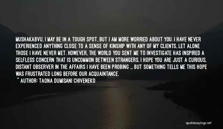 Taona Dumisani Chiveneko Quotes: Mushakabvu, I May Be In A Tough Spot, But I Am More Worried About You. I Have Never Experienced Anything