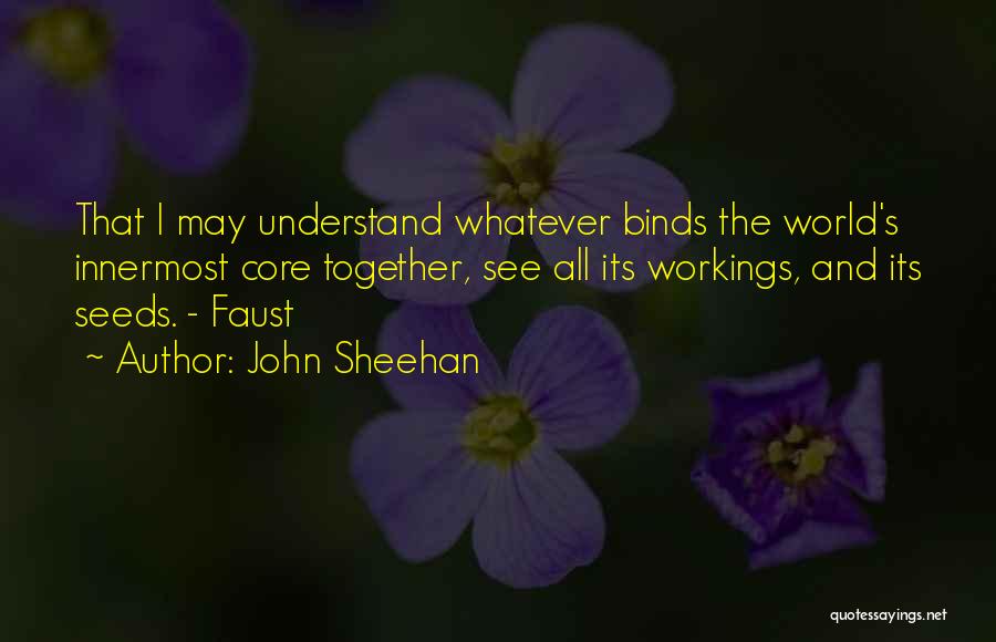 John Sheehan Quotes: That I May Understand Whatever Binds The World's Innermost Core Together, See All Its Workings, And Its Seeds. - Faust