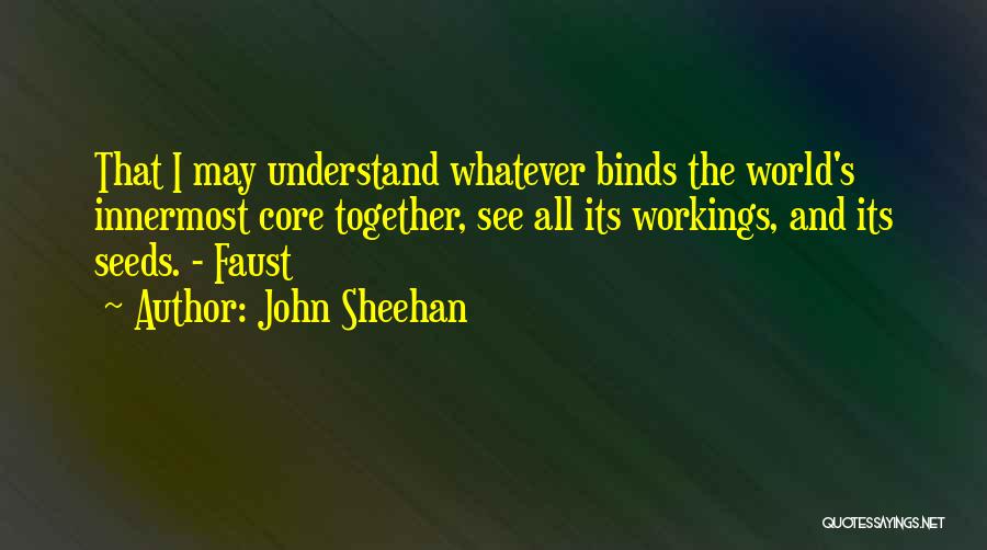 John Sheehan Quotes: That I May Understand Whatever Binds The World's Innermost Core Together, See All Its Workings, And Its Seeds. - Faust