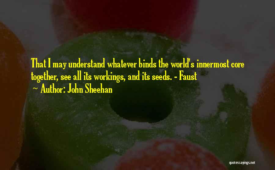 John Sheehan Quotes: That I May Understand Whatever Binds The World's Innermost Core Together, See All Its Workings, And Its Seeds. - Faust