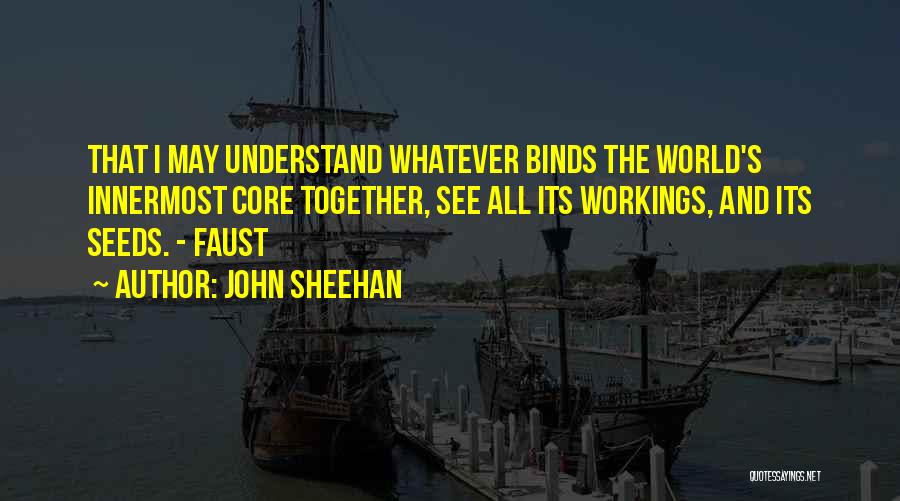 John Sheehan Quotes: That I May Understand Whatever Binds The World's Innermost Core Together, See All Its Workings, And Its Seeds. - Faust