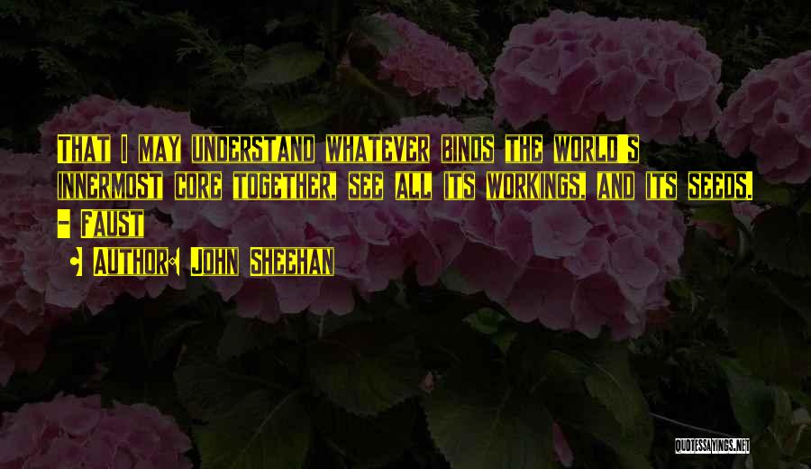 John Sheehan Quotes: That I May Understand Whatever Binds The World's Innermost Core Together, See All Its Workings, And Its Seeds. - Faust