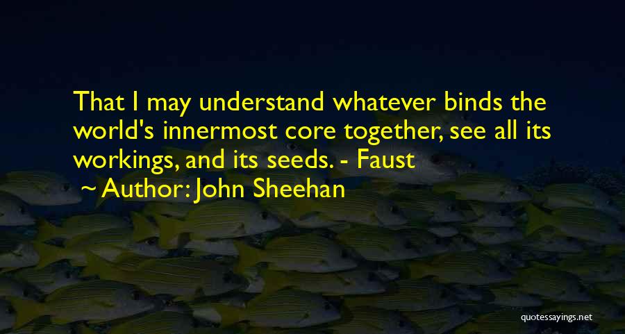 John Sheehan Quotes: That I May Understand Whatever Binds The World's Innermost Core Together, See All Its Workings, And Its Seeds. - Faust