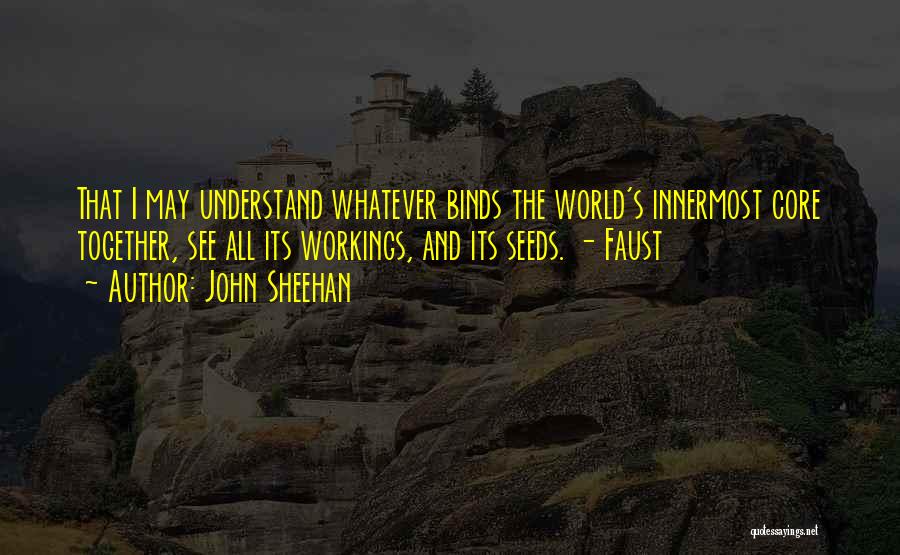 John Sheehan Quotes: That I May Understand Whatever Binds The World's Innermost Core Together, See All Its Workings, And Its Seeds. - Faust