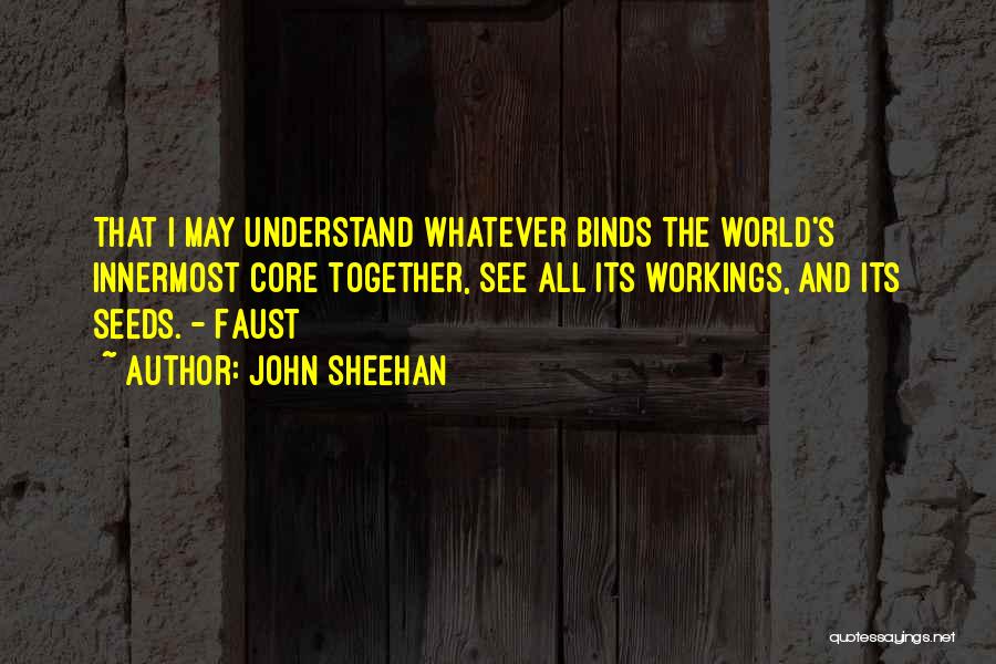 John Sheehan Quotes: That I May Understand Whatever Binds The World's Innermost Core Together, See All Its Workings, And Its Seeds. - Faust