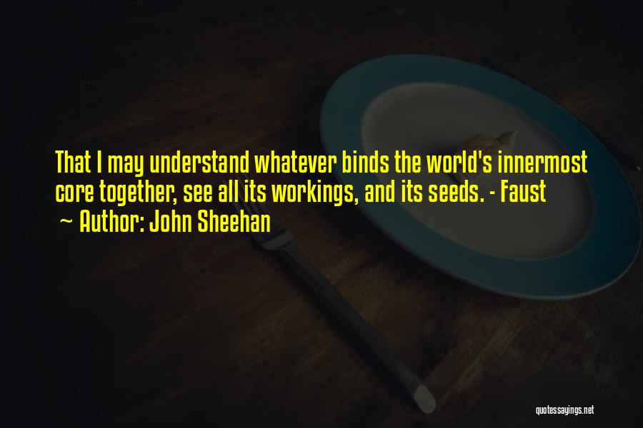 John Sheehan Quotes: That I May Understand Whatever Binds The World's Innermost Core Together, See All Its Workings, And Its Seeds. - Faust