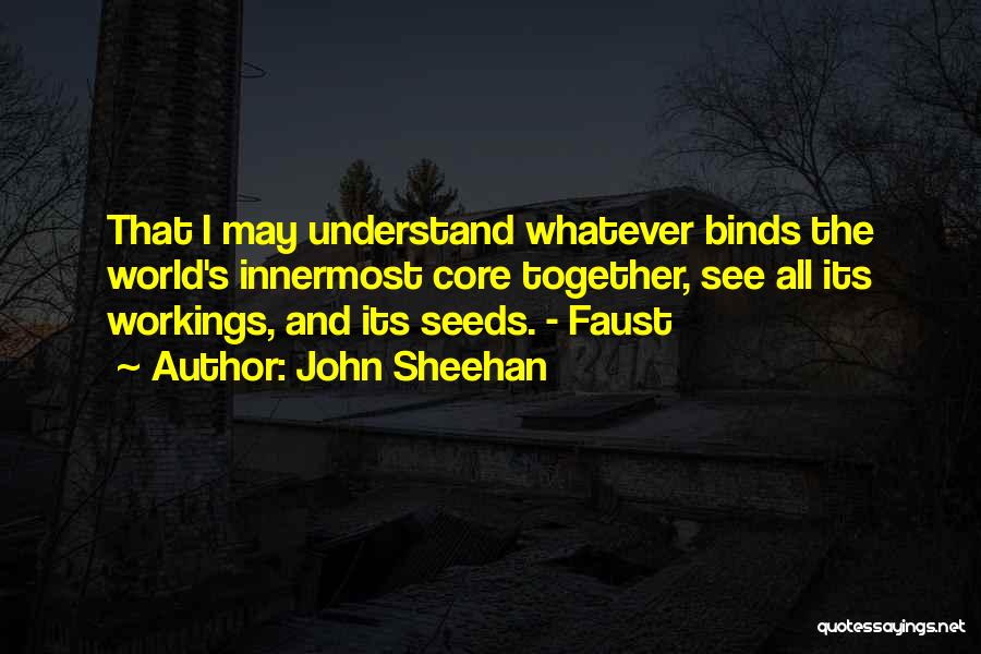 John Sheehan Quotes: That I May Understand Whatever Binds The World's Innermost Core Together, See All Its Workings, And Its Seeds. - Faust