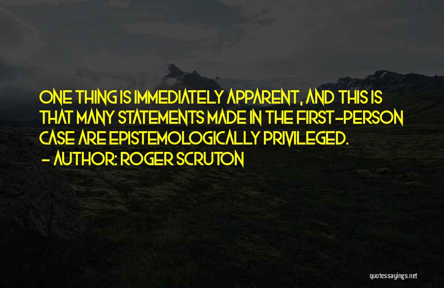 Roger Scruton Quotes: One Thing Is Immediately Apparent, And This Is That Many Statements Made In The First-person Case Are Epistemologically Privileged.