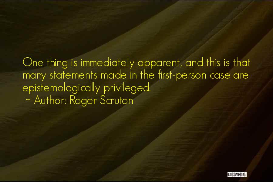 Roger Scruton Quotes: One Thing Is Immediately Apparent, And This Is That Many Statements Made In The First-person Case Are Epistemologically Privileged.