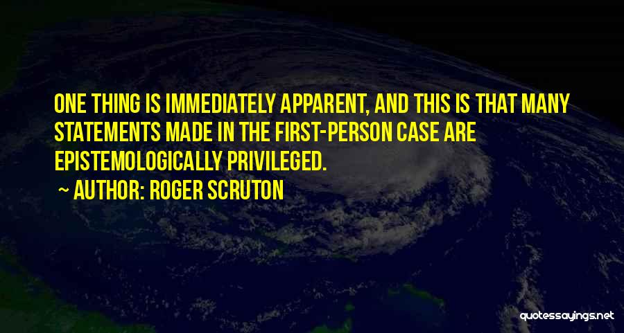 Roger Scruton Quotes: One Thing Is Immediately Apparent, And This Is That Many Statements Made In The First-person Case Are Epistemologically Privileged.