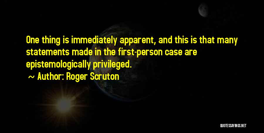 Roger Scruton Quotes: One Thing Is Immediately Apparent, And This Is That Many Statements Made In The First-person Case Are Epistemologically Privileged.