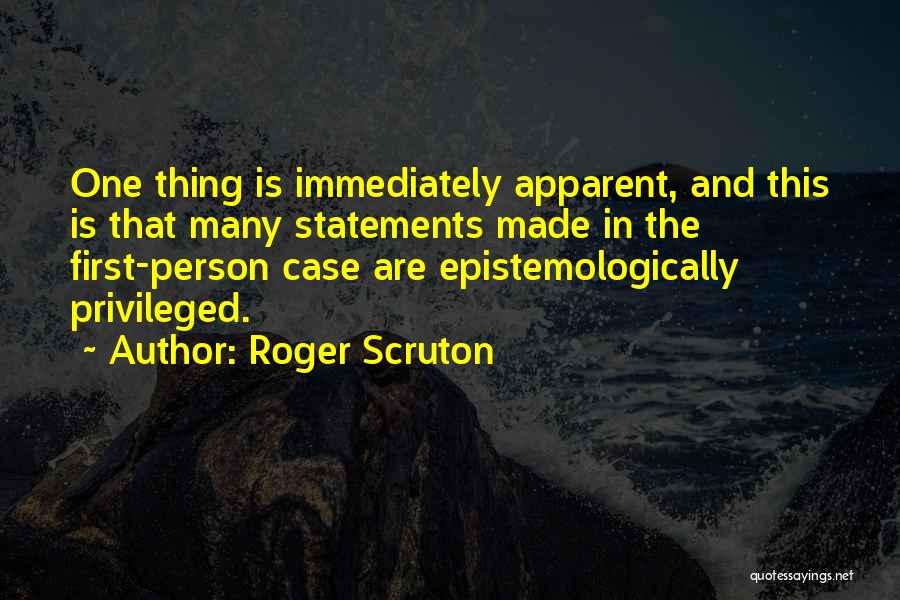 Roger Scruton Quotes: One Thing Is Immediately Apparent, And This Is That Many Statements Made In The First-person Case Are Epistemologically Privileged.