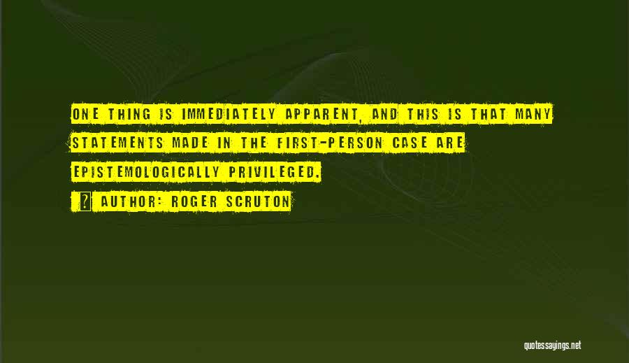 Roger Scruton Quotes: One Thing Is Immediately Apparent, And This Is That Many Statements Made In The First-person Case Are Epistemologically Privileged.