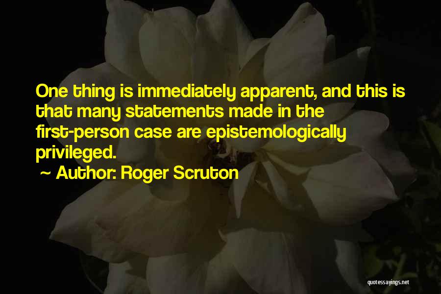 Roger Scruton Quotes: One Thing Is Immediately Apparent, And This Is That Many Statements Made In The First-person Case Are Epistemologically Privileged.