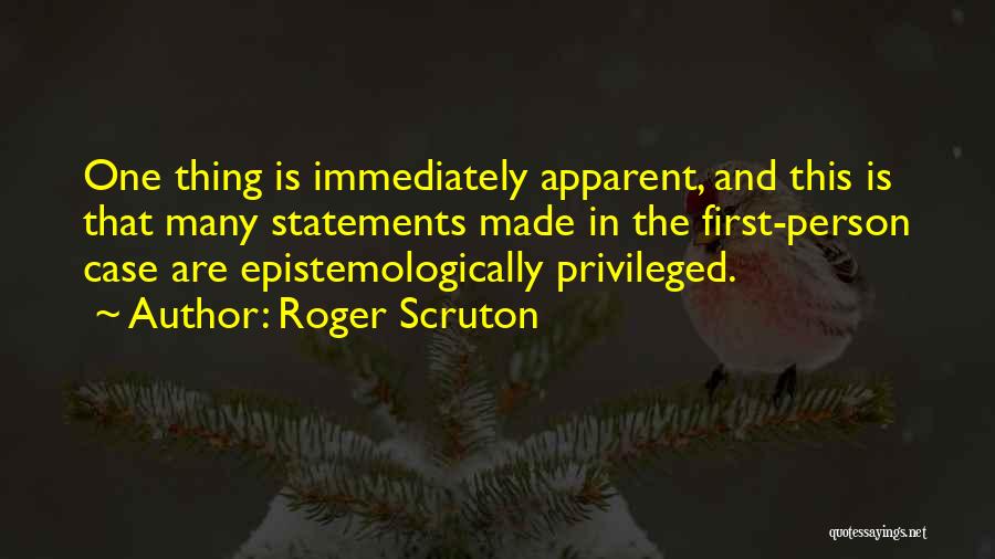 Roger Scruton Quotes: One Thing Is Immediately Apparent, And This Is That Many Statements Made In The First-person Case Are Epistemologically Privileged.