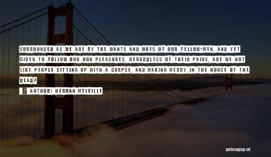 Herman Melville Quotes: Surrounded As We Are By The Wants And Woes Of Our Fellow-men, And Yet Given To Follow Our Own Pleasures,