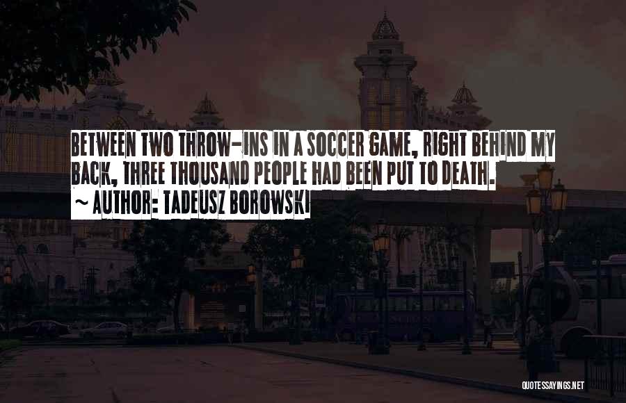 Tadeusz Borowski Quotes: Between Two Throw-ins In A Soccer Game, Right Behind My Back, Three Thousand People Had Been Put To Death.