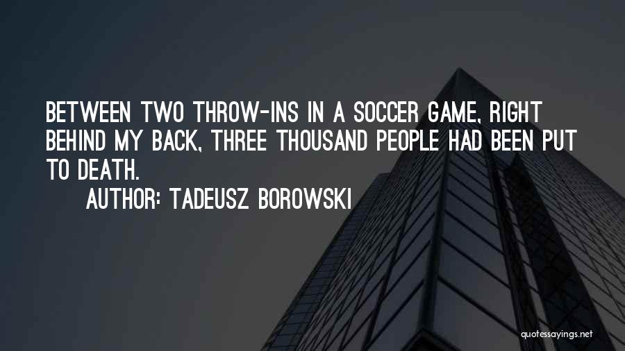 Tadeusz Borowski Quotes: Between Two Throw-ins In A Soccer Game, Right Behind My Back, Three Thousand People Had Been Put To Death.