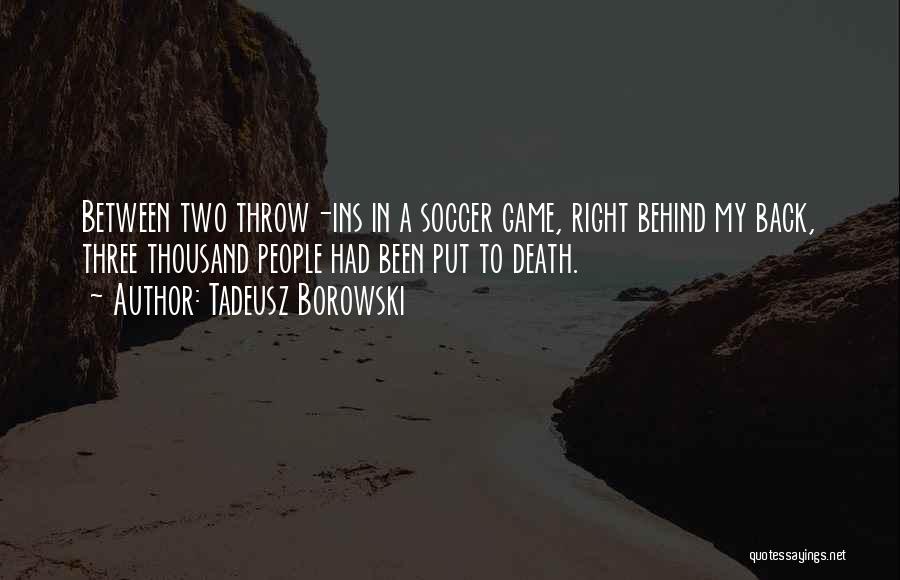 Tadeusz Borowski Quotes: Between Two Throw-ins In A Soccer Game, Right Behind My Back, Three Thousand People Had Been Put To Death.